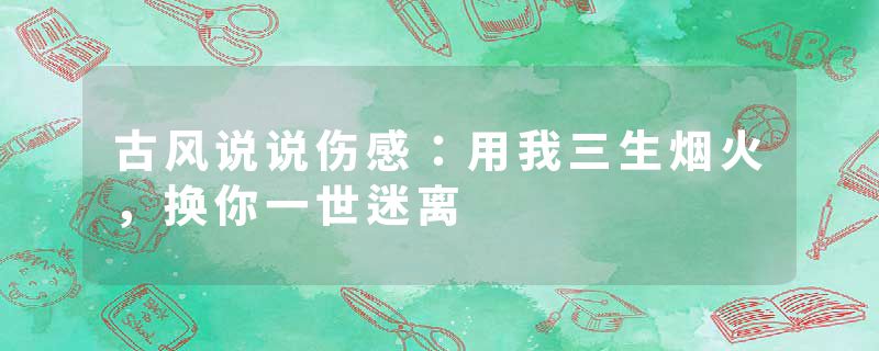 古风说说伤感：用我三生烟火，换你一世迷离