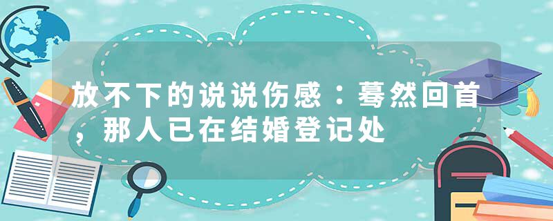放不下的说说伤感：蓦然回首，那人已在结婚登记处
