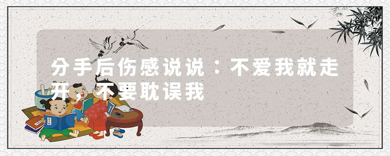 分手后伤感说说:不爱我就走开,不要耽误我