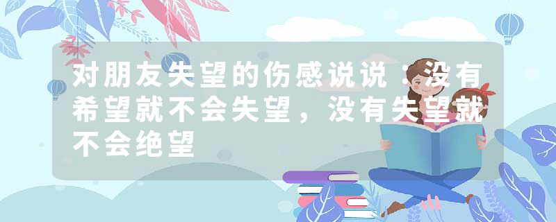 对朋友失望的伤感说说：没有希望就不会失望，没有失望就不会绝望