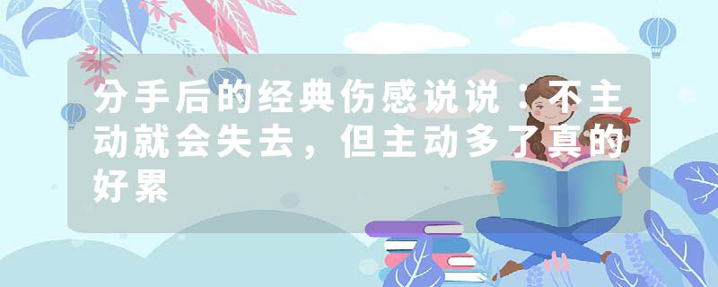 分手后的经典伤感说说：不主动就会失去，但主动多了真的好累