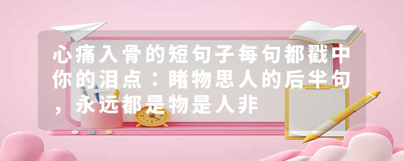 心痛入骨的短句子每句都戳中你的泪点：睹物思人的后半句，永远都是物是人非