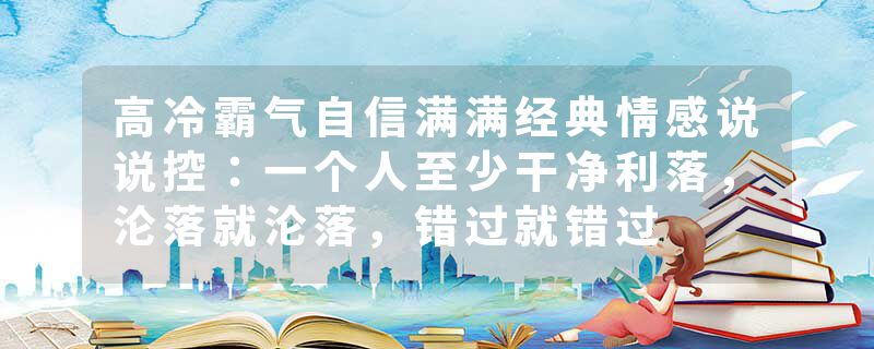 高冷霸气自信满满经典情感说说控：一个人至少干净利落，沦落就沦落，错过就错过