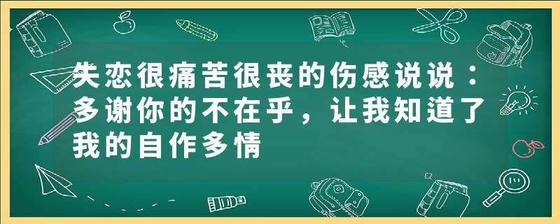 失恋很痛苦很丧的伤感说说：多谢你的不在乎，让我知道了我的自作多情