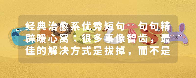 经典治愈系优秀短句 句句精辟暖心窝：很多事像智齿，最佳的解决方式是拔掉，而不是忍受