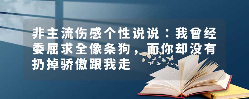 非主流伤感个性说说：我曾经委屈求全像条狗，而你却没有扔掉骄傲跟我走