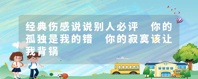 经典伤感说说别人必评 你的孤独是我的错 你的寂寞该让我背锅