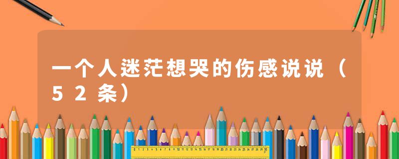 一个人迷茫想哭的伤感说说（52条）