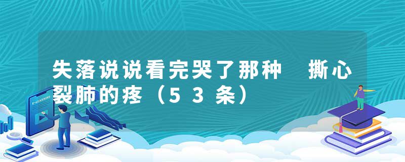 失落说说看完哭了那种 撕心裂肺的疼（53条）