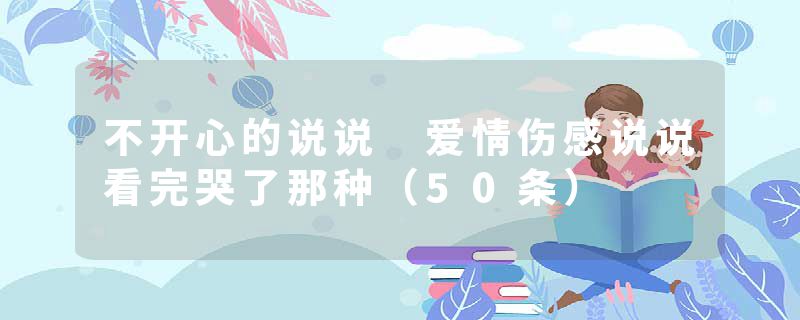 不开心的说说 爱情伤感说说看完哭了那种（50条）