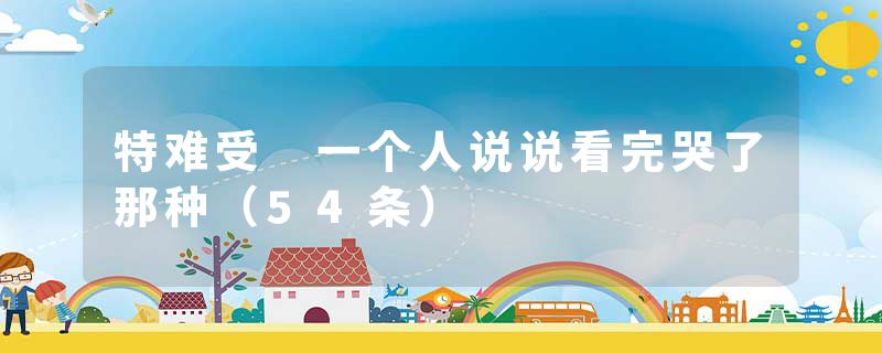 特难受 一个人说说看完哭了那种（54条）