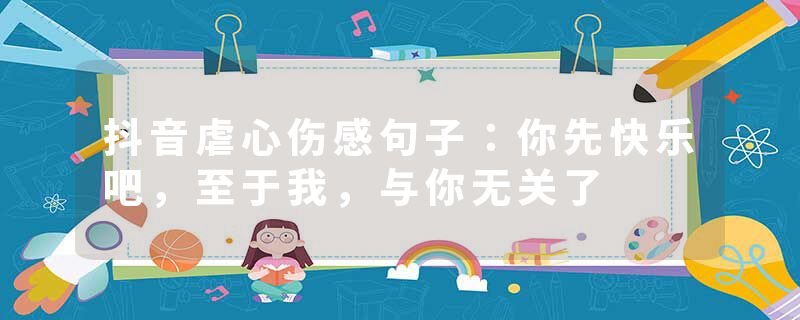 抖音虐心伤感句子：你先快乐吧，至于我，与你无关了