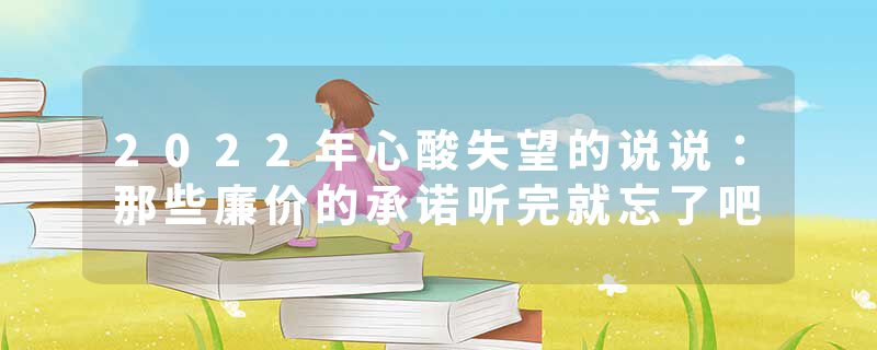 2022年心酸失望的说说:那些廉价的承诺听完就忘了吧