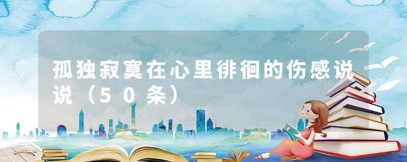 孤独寂寞在心里徘徊的伤感说说（50条）
