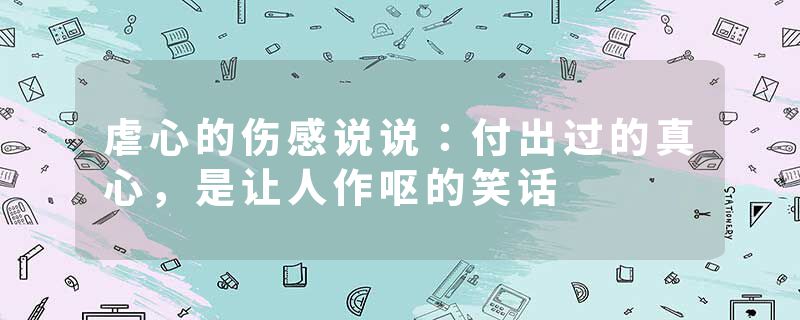 虐心的伤感说说:付出过的真心,是让人作呕的笑话