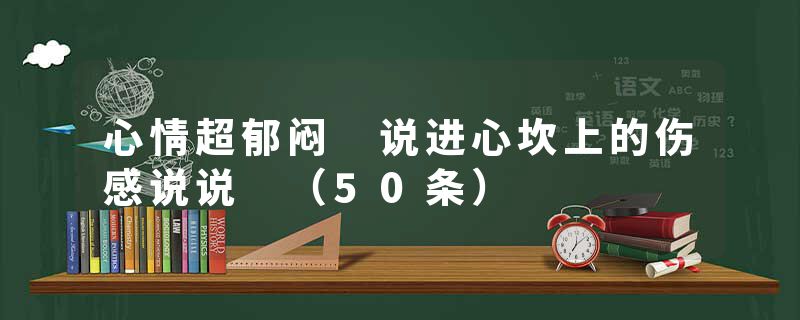 心情超郁闷 说进心坎上的伤感说说 (50条)