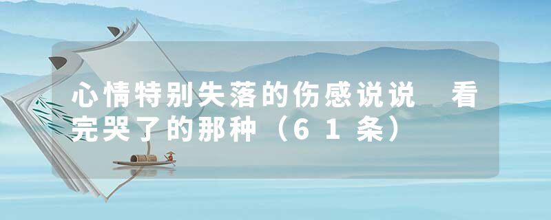 心情特别失落的伤感说说 看完哭了的那种（61条）