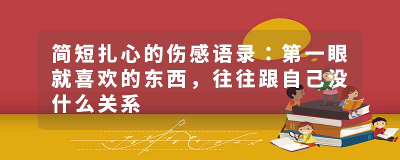 简短扎心的伤感语录:第一眼就喜欢的东西,往往跟自己没什么关系