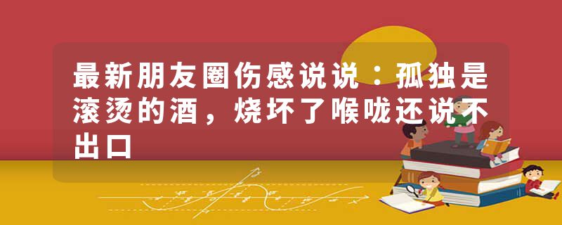 最新朋友圈伤感说说：孤独是滚烫的酒，烧坏了喉咙还说不出口