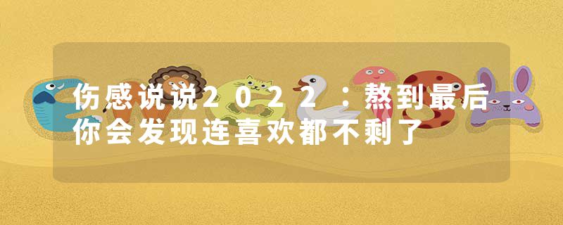 伤感说说2022:熬到最后你会发现连喜欢都不剩了