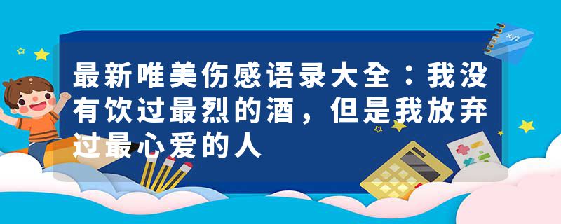 最新唯美伤感语录大全:我没有饮过最烈的酒,但是我放弃过最心爱的人