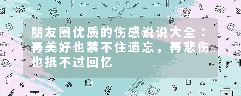 朋友圈优质的伤感说说大全：再美好也禁不住遗忘，再悲伤也抵不过回忆