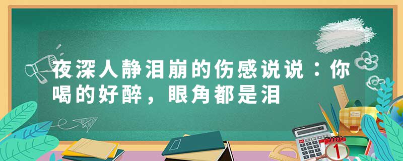 夜深人静泪崩的伤感说说：你喝的好醉，眼角都是泪