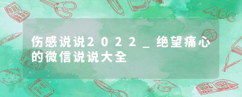 伤感说说2022_绝望痛心的微信说说大全