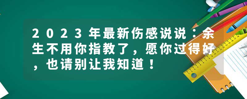 2023年最新伤感说说:余生不用你指教了,愿你过得好,也请别让我知道!