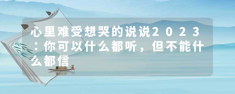 心里难受想哭的说说2023:你可以什么都听,但不能什么都信