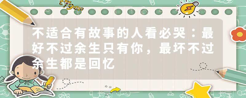 不适合有故事的人看必哭:最好不过余生只有你,最坏不过余生都是回忆