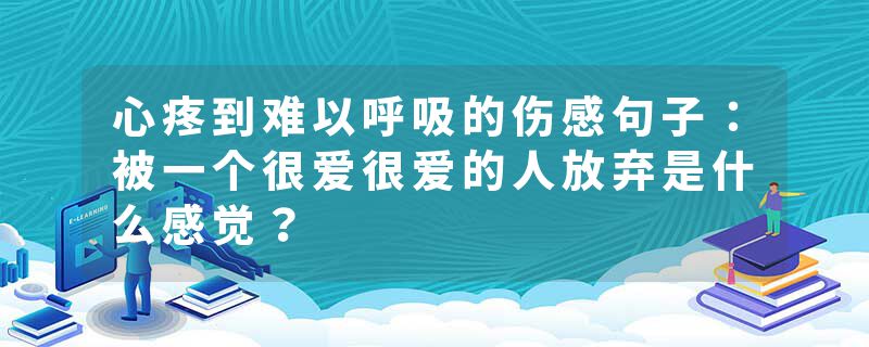 心疼到难以呼吸的伤感句子：被一个很爱很爱的人放弃是什么感觉？