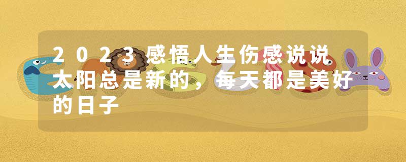 2023感悟人生伤感说说 太阳总是新的，每天都是美好的日子