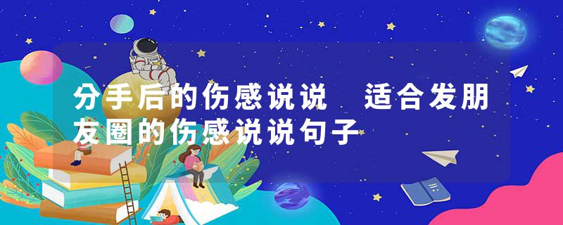 分手后的伤感说说 适合发朋友圈的伤感说说句子