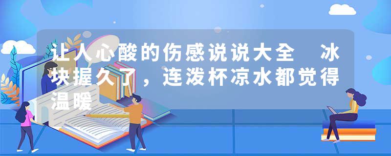 让人心酸的伤感说说大全 冰块握久了,连泼杯凉水都觉得温暖