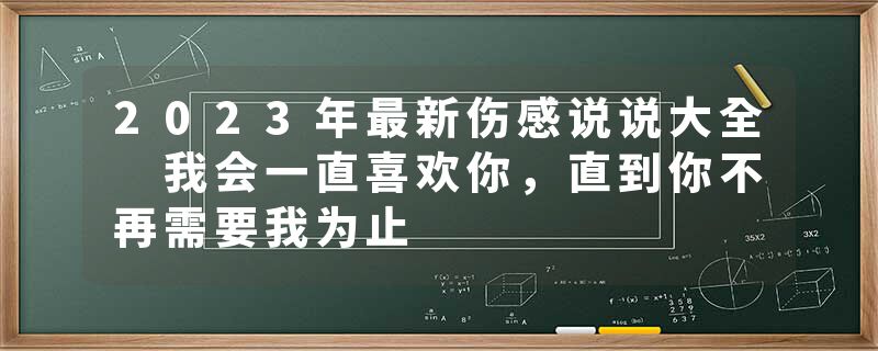 2023年最新伤感说说大全 我会一直喜欢你，直到你不再需要我为止