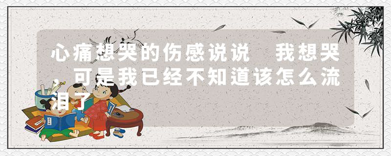 心痛想哭的伤感说说 我想哭，可是我已经不知道该怎么流泪了