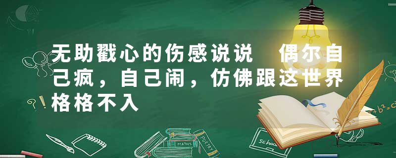 无助戳心的伤感说说 偶尔自己疯，自己闹，仿佛跟这世界格格不入