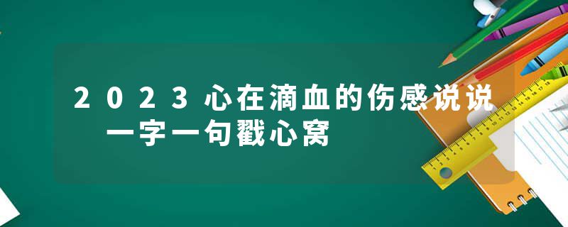 2023心在滴血的伤感说说 一字一句戳心窝