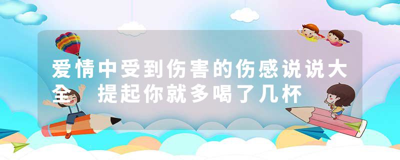 爱情中受到伤害的伤感说说大全 提起你就多喝了几杯