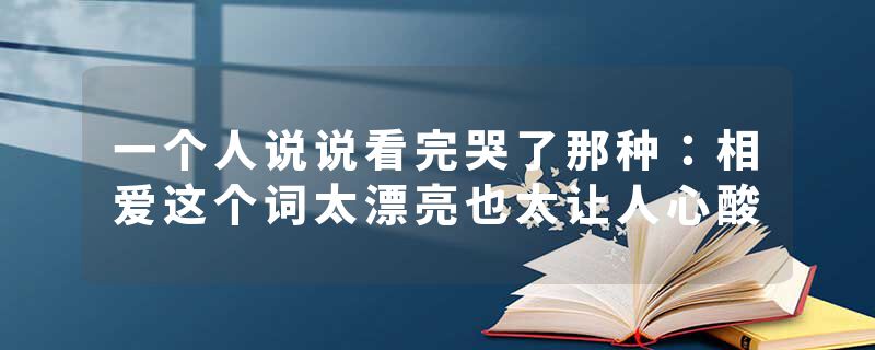 一个人说说看完哭了那种：相爱这个词太漂亮也太让人心酸