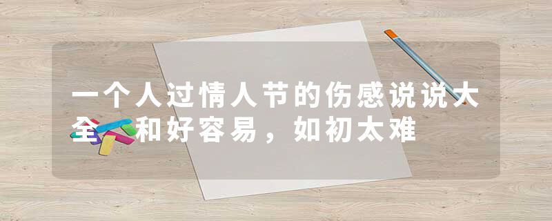 一个人过情人节的伤感说说大全 和好容易,如初太难