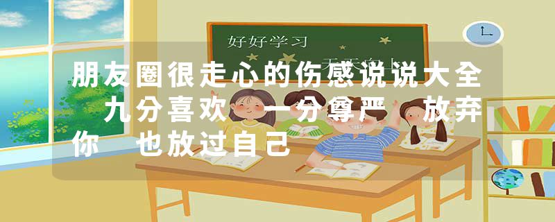 朋友圈很走心的伤感说说大全 九分喜欢 一分尊严 放弃你 也放过自己