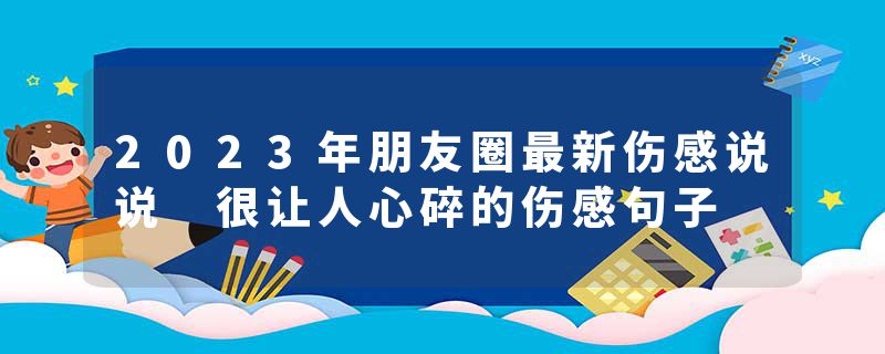 2023年朋友圈最新伤感说说 很让人心碎的伤感句子