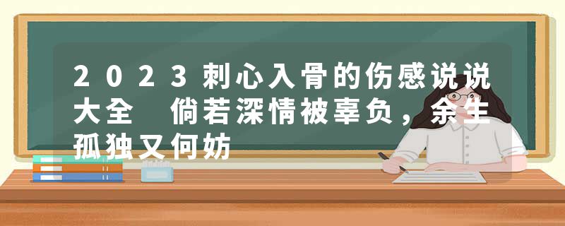 2023刺心入骨的伤感说说大全 倘若深情被辜负，余生孤独又何妨