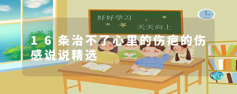 16条治不了心里的伤疤的伤感说说精选