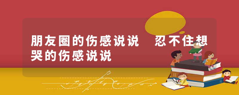朋友圈的伤感说说 忍不住想哭的伤感说说