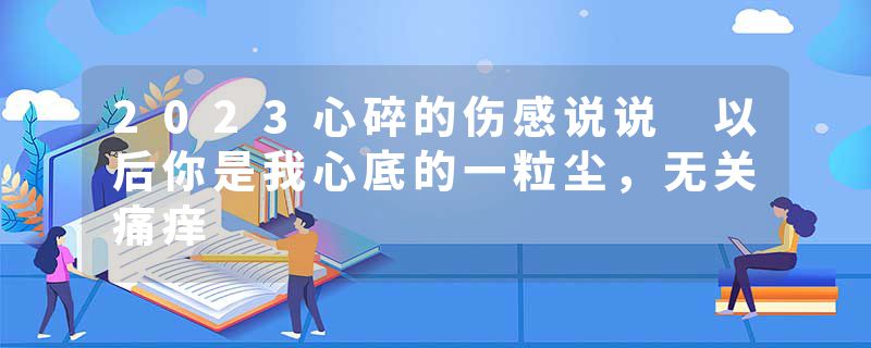 2023心碎的伤感说说 以后你是我心底的一粒尘,无关痛痒