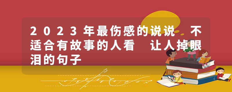 2023年最伤感的说说 不适合有故事的人看 让人掉眼泪的句子