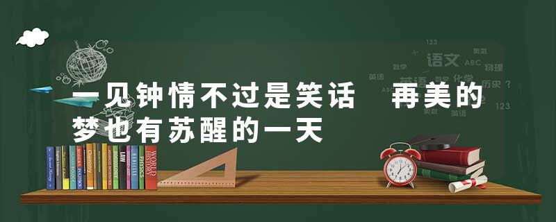 一见钟情不过是笑话 再美的梦也有苏醒的一天